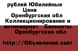 100 рублей Юбилейные  › Цена ­ 219 - Оренбургская обл. Коллекционирование и антиквариат » Банкноты   . Оренбургская обл.